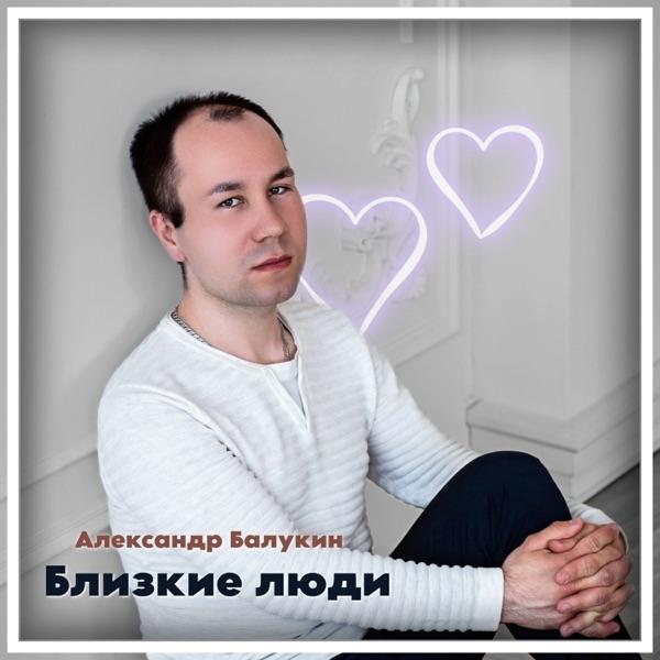 Александр Балукин – Близкие люди 1.0